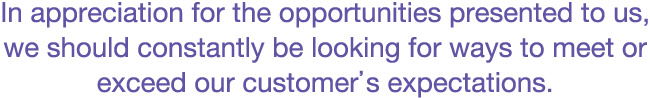 In appreciation for the opportunities presented to us, we should constantly be looking for ways to meet or exceed our customer’s expectations.